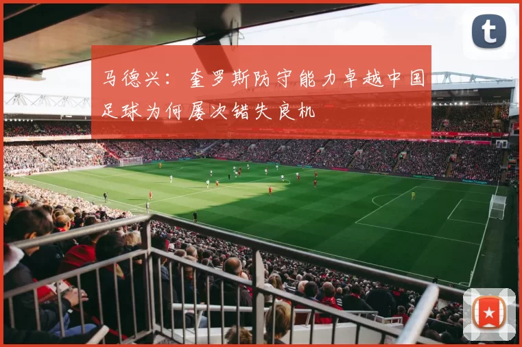 马德兴：奎罗斯防守能力卓越中国足球为何屡次错失良机
