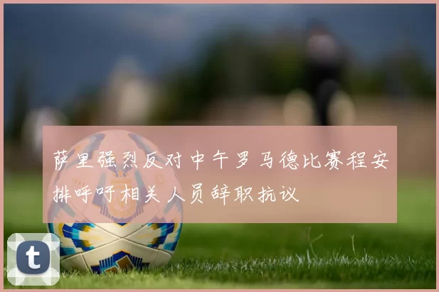 萨里强烈反对中午罗马德比赛程安排呼吁相关人员辞职抗议
