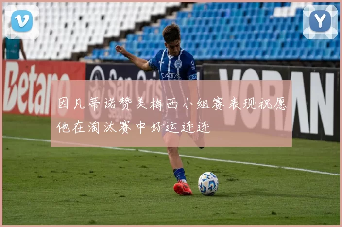 因凡蒂诺赞美梅西小组赛表现祝愿他在淘汰赛中好运连连