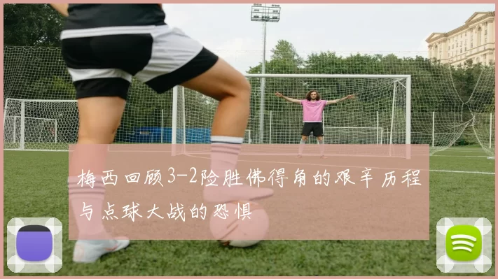 梅西回顾3-2险胜佛得角的艰辛历程与点球大战的恐惧