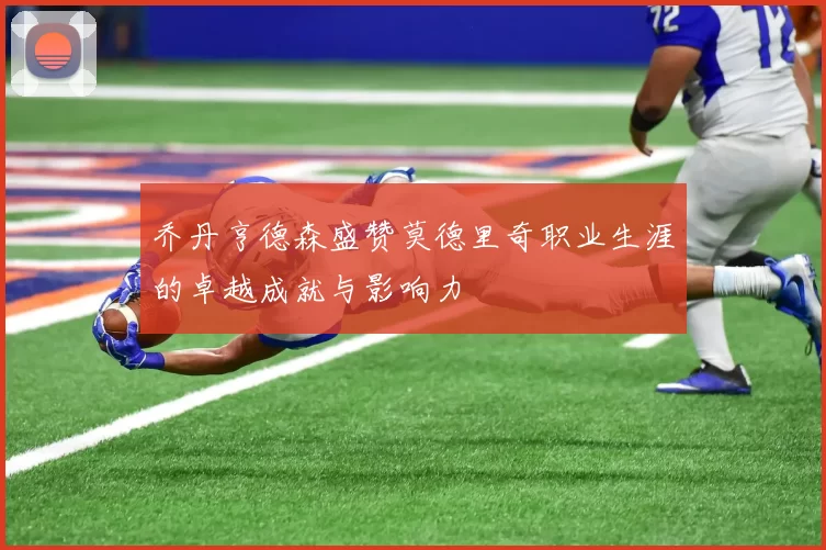 乔丹亨德森盛赞莫德里奇职业生涯的卓越成就与影响力