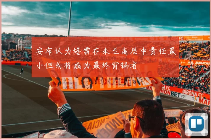 安布认为塔雷在米兰高层中责任最小但或将成为最终背锅者