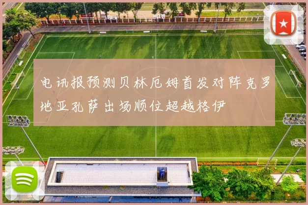 电讯报预测贝林厄姆首发对阵克罗地亚孔萨出场顺位超越格伊
