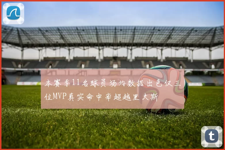 本赛季11名球员场均数据出色仅三位MVP真实命中率超越里夫斯
