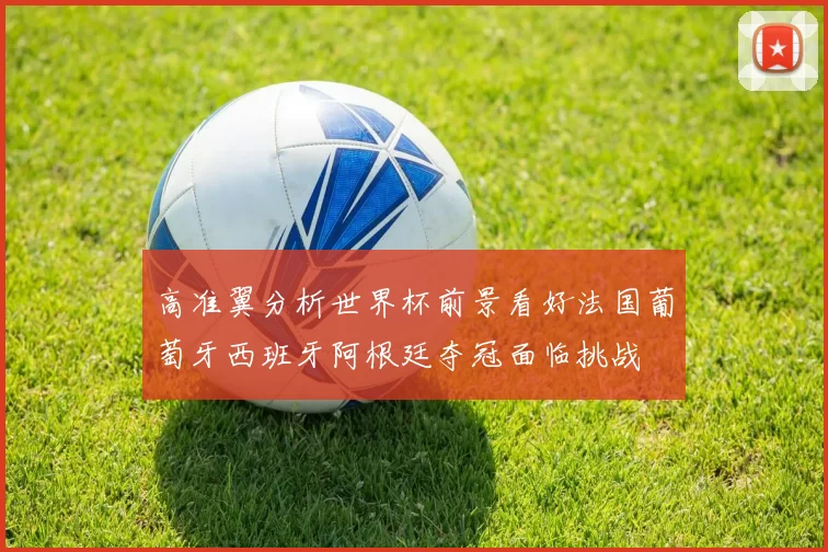高准翼分析世界杯前景看好法国葡萄牙西班牙阿根廷夺冠面临挑战