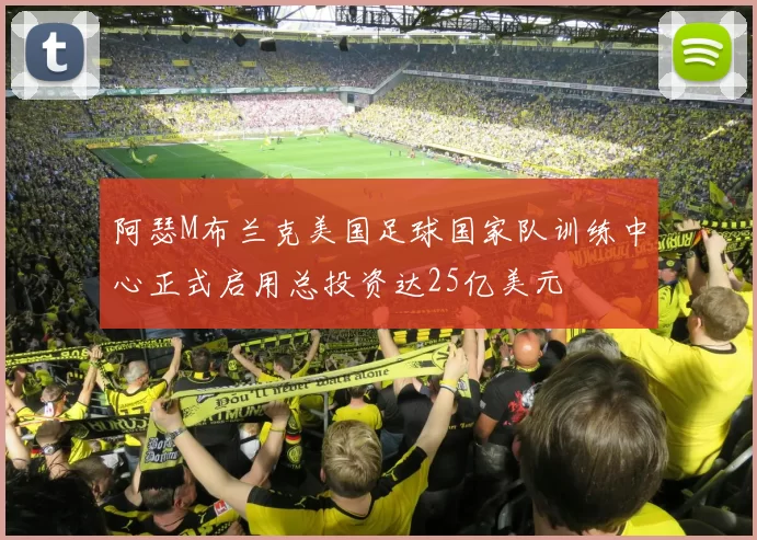 阿瑟M布兰克美国足球国家队训练中心正式启用总投资达25亿美元