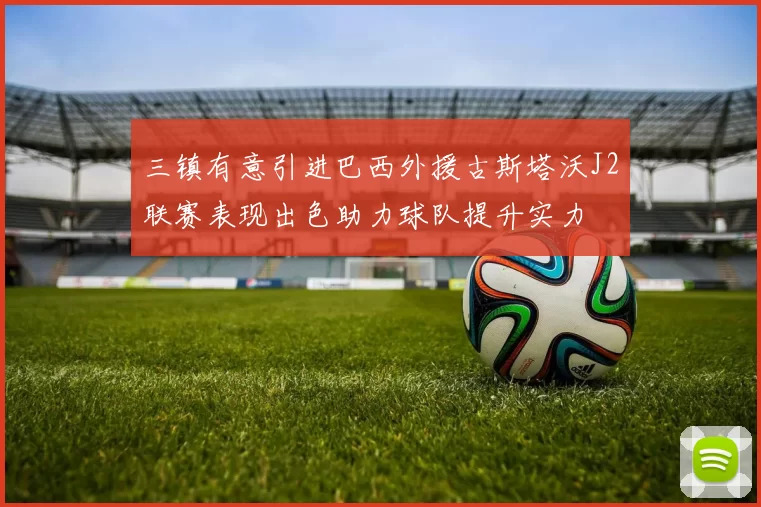 三镇有意引进巴西外援古斯塔沃J2联赛表现出色助力球队提升实力