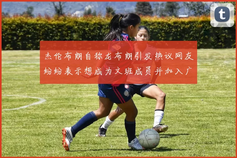 杰伦布朗自称龙布朗引发热议网友纷纷表示想成为文班成员并加入广东宏远