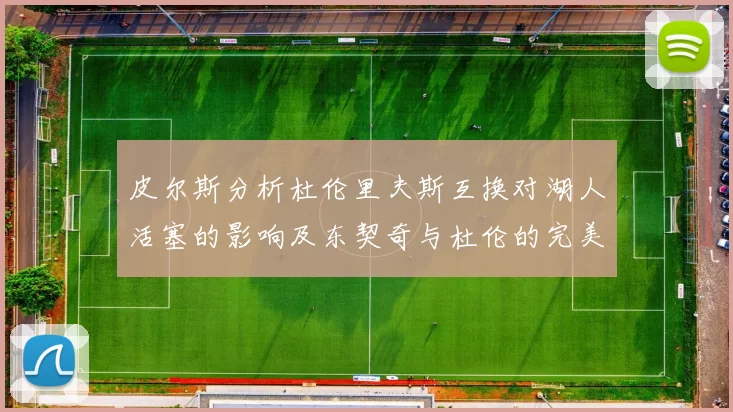皮尔斯分析杜伦里夫斯互换对湖人活塞的影响及东契奇与杜伦的完美搭配