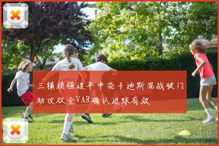 三镇顽强追平申花卡迪斯混战破门助攻双全VAR确认进球有效