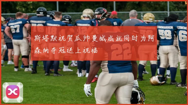 斯塔默祝贺瓜帅曼城成就同时为阿森纳夺冠送上祝福