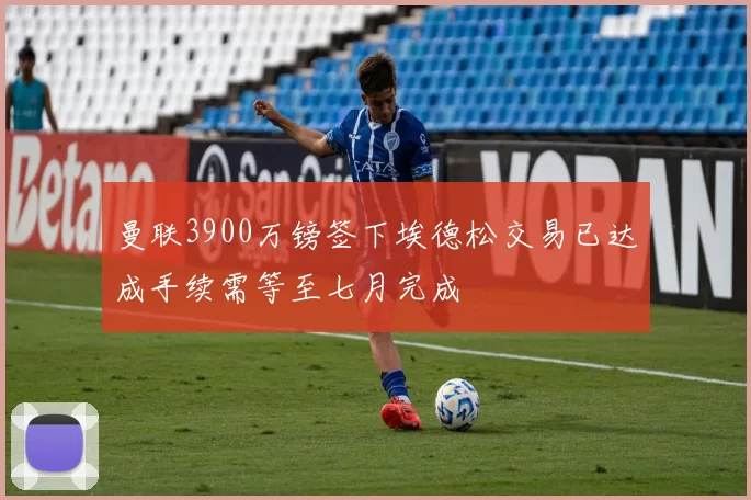 曼联3900万镑签下埃德松交易已达成手续需等至七月完成