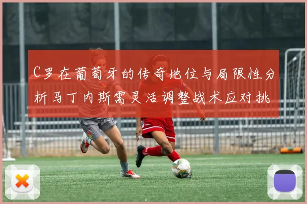 C罗在葡萄牙的传奇地位与局限性分析马丁内斯需灵活调整战术应对挑战