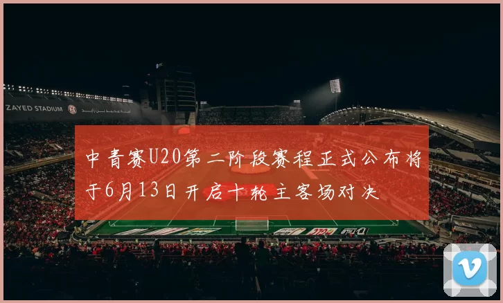 中青赛U20第二阶段赛程正式公布将于6月13日开启十轮主客场对决