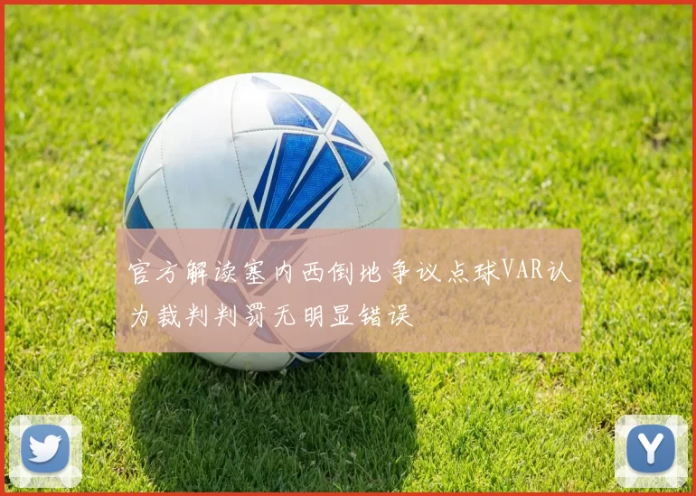 官方解读塞内西倒地争议点球VAR认为裁判判罚无明显错误