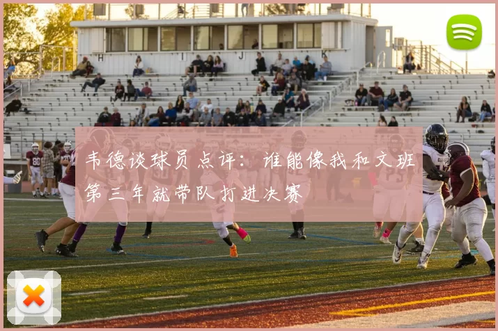 韦德谈球员点评:谁能像我和文班第三年就带队打进决赛