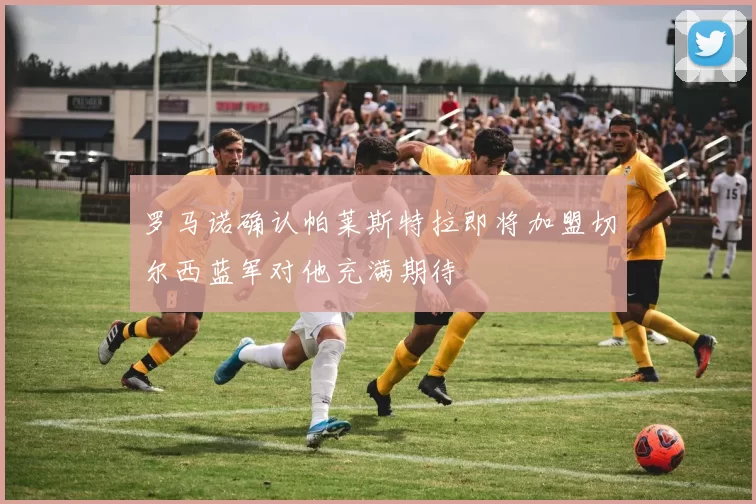 罗马诺确认帕莱斯特拉即将加盟切尔西蓝军对他充满期待