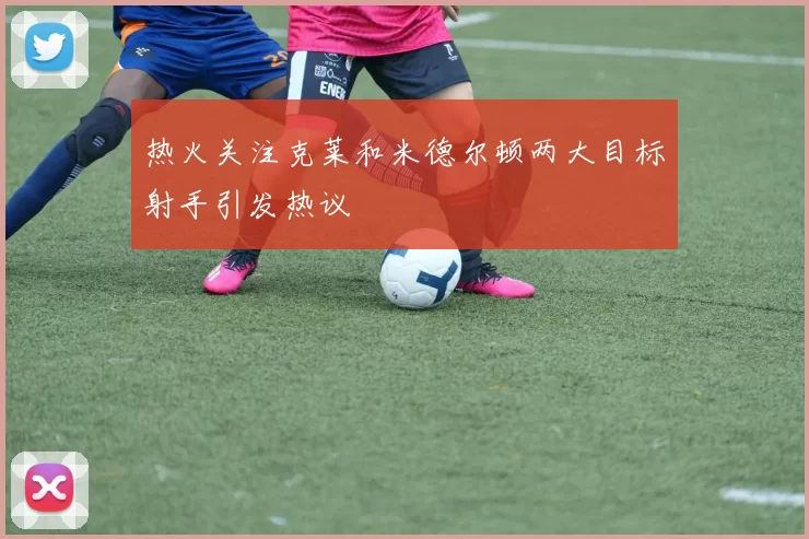 热火关注克莱和米德尔顿两大目标射手引发热议