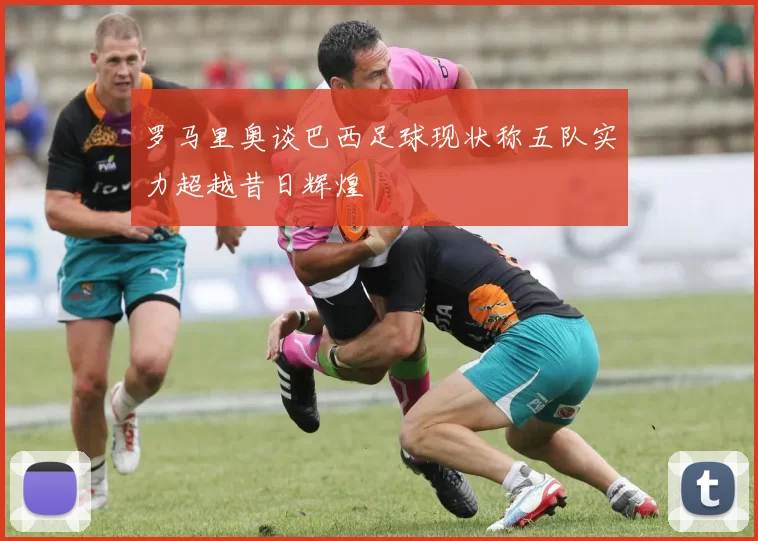 罗马里奥谈巴西足球现状称五队实力超越昔日辉煌
