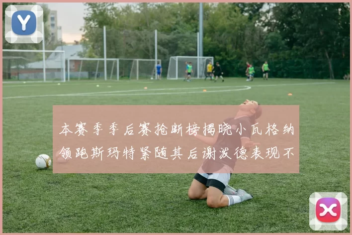 本赛季季后赛抢断榜揭晓小瓦格纳领跑斯玛特紧随其后谢泼德表现不俗