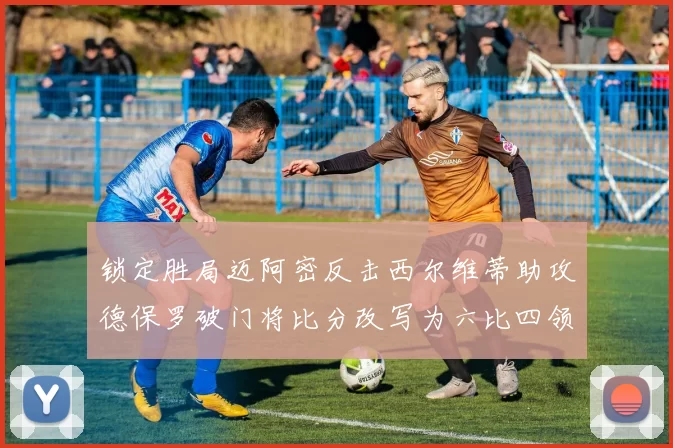 锁定胜局迈阿密反击西尔维蒂助攻德保罗破门将比分改写为六比四领先费城