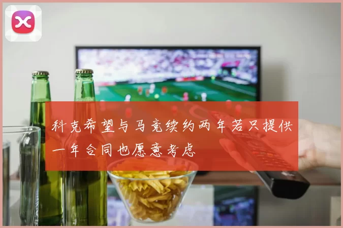 科克希望与马竞续约两年若只提供一年合同也愿意考虑