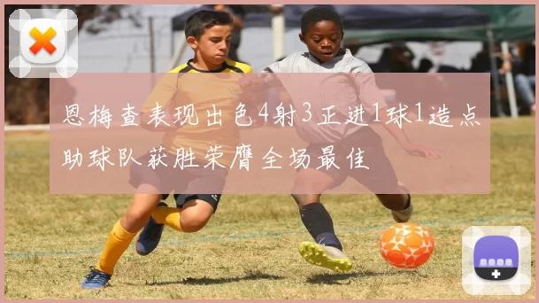 恩梅查表现出色4射3正进1球1造点助球队获胜荣膺全场最佳