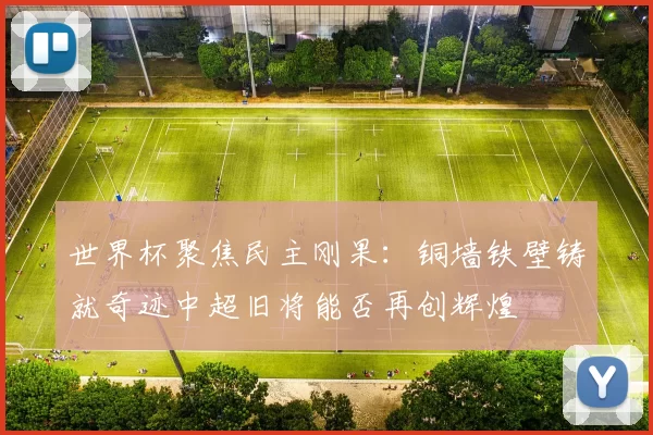 世界杯聚焦民主刚果：铜墙铁壁铸就奇迹中超旧将能否再创辉煌