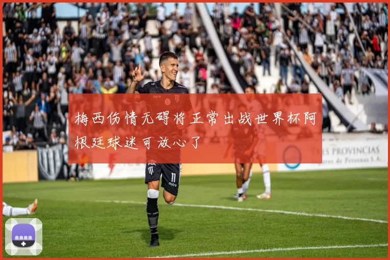 梅西伤情无碍将正常出战世界杯阿根廷球迷可放心了